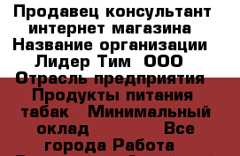 Продавец-консультант  интернет-магазина › Название организации ­ Лидер Тим, ООО › Отрасль предприятия ­ Продукты питания, табак › Минимальный оклад ­ 24 000 - Все города Работа » Вакансии   . Алтайский край,Алейск г.